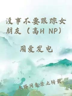 没事不要跟踪女朋友（高H NP）