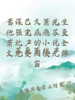 蓄谋已久萧先生他强宠成瘾苏曼萧北声的小说全文免费阅读无弹窗